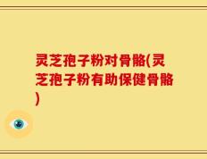 灵芝孢子粉对骨骼(灵芝孢子粉有助保健骨骼)