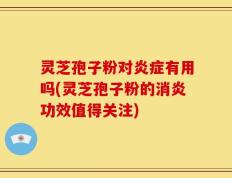 灵芝孢子粉对炎症有用吗(灵芝孢子粉的消炎功效值得关注)