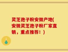 灵芝孢子粉安微产地(安微灵芝孢子粉厂家直销，重点推荐！)