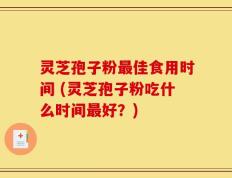 灵芝孢子粉最佳食用时间 (灵芝孢子粉吃什么时间最好？)