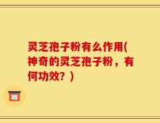 灵芝孢子粉有么作用(神奇的灵芝孢子粉，有何功效？)