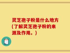 灵芝孢子粉是什么地方(了解灵芝孢子粉的来源及作用。)