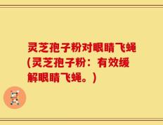 灵芝孢子粉对眼睛飞蝇(灵芝孢子粉：有效缓解眼睛飞蝇。)