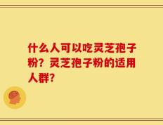 什么人可以吃灵芝孢子粉？灵芝孢子粉的适用人群？