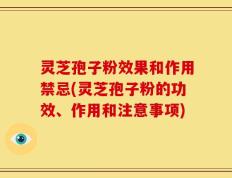 灵芝孢子粉效果和作用禁忌(灵芝孢子粉的功效、作用和注意事项)