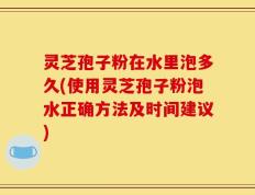 灵芝孢子粉在水里泡多久(使用灵芝孢子粉泡水正确方法及时间建议)