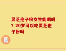灵芝孢子粉女生能喝吗？20岁可以吃灵芝孢子粉吗