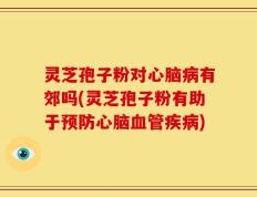灵芝孢子粉对心脑病有郊吗(灵芝孢子粉有助于预防心脑血管疾病)
