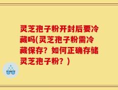 灵芝孢子粉开封后要冷藏吗(灵芝孢子粉需冷藏保存？如何正确存储灵芝孢子粉？)