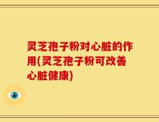 灵芝孢子粉对心脏的作用(灵芝孢子粉可改善心脏健康)