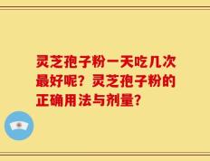 灵芝孢子粉一天吃几次最好呢？灵芝孢子粉的正确用法与剂量？