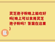 灵芝孢子粉晚上能吃好吗(晚上可以食用灵芝孢子粉吗？答案在这里)
