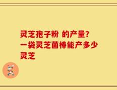 灵芝孢子粉 的产量？一袋灵芝菌棒能产多少灵芝