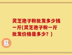 灵芝孢子粉批发多少钱一斤(灵芝孢子粉一斤批发价格是多少？)