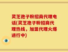灵芝孢子粉招商代理电话(灵芝孢子粉招商代理热线，加盟代理火爆进行中)