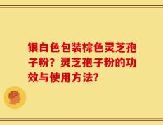 银白色包装棕色灵芝孢子粉？灵芝孢子粉的功效与使用方法？