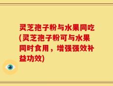 灵芝孢子粉与水果同吃(灵芝孢子粉可与水果同时食用，增强强效补益功效)