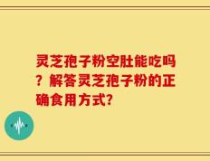 灵芝孢子粉空肚能吃吗？解答灵芝孢子粉的正确食用方式？