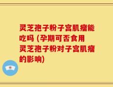 灵芝孢子粉子宫肌瘤能吃吗 (孕期可否食用灵芝孢子粉对子宫肌瘤的影响)
