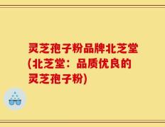 灵芝孢子粉品牌北芝堂(北芝堂：品质优良的灵芝孢子粉)