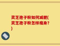 灵芝孢子粉如何减肥(灵芝孢子粉怎样瘦身？)