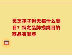 灵芝孢子粉天猫什么类目？特定品牌或类目的商品有哪些