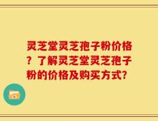灵芝堂灵芝孢子粉价格？了解灵芝堂灵芝孢子粉的价格及购买方式？