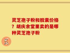 灵芝孢子粉和胶囊价格？胡庆余堂里卖的是哪种灵芝孢子粉