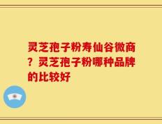 灵芝孢子粉寿仙谷微商？灵芝孢子粉哪种品牌的比较好