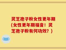 灵芝孢子粉女性更年期(女性更年期福音！灵芝孢子粉有何功效？)