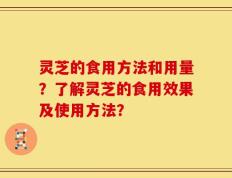 灵芝的食用方法和用量？了解灵芝的食用效果及使用方法？