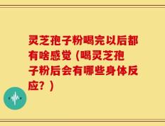 灵芝孢子粉喝完以后都有啥感觉 (喝灵芝孢子粉后会有哪些身体反应？)