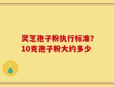 灵芝孢子粉执行标准？10克孢子粉大约多少