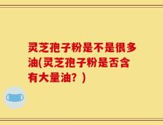 灵芝孢子粉是不是很多油(灵芝孢子粉是否含有大量油？)