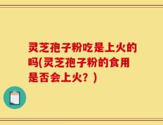 灵芝孢子粉吃是上火的吗(灵芝孢子粉的食用是否会上火？)
