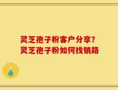灵芝孢子粉客户分享？灵芝孢子粉如何找销路