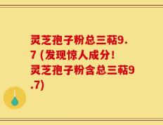 灵芝孢子粉总三萜9.7 (发现惊人成分！灵芝孢子粉含总三萜9.7)