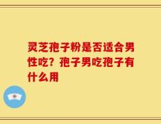 灵芝孢子粉是否适合男性吃？孢子男吃孢子有什么用