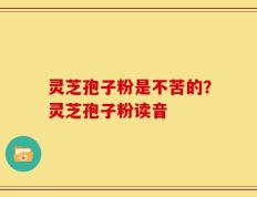 灵芝孢子粉是不苦的？灵芝孢子粉读音