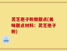 灵芝孢子粉做甜点(美味甜点材料：灵芝孢子粉)