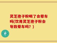灵芝孢子粉喝了会晕车吗(饮用灵芝孢子粉会导致晕车吗？)