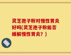 灵芝孢子粉对慢性胃炎好吗(灵芝孢子粉能否缓解慢性胃炎？)