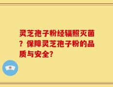 灵芝孢子粉经辐照灭菌？保障灵芝孢子粉的品质与安全？