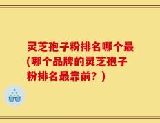 灵芝孢子粉排名哪个最(哪个品牌的灵芝孢子粉排名最靠前？)