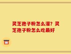 灵芝孢子粉怎么灌？灵芝孢子粉怎么吃最好