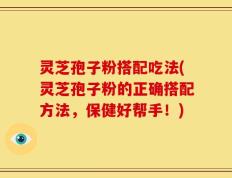 灵芝孢子粉搭配吃法(灵芝孢子粉的正确搭配方法，保健好帮手！)