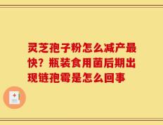 灵芝孢子粉怎么减产最快？瓶装食用菌后期出现链孢霉是怎么回事