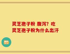 灵芝孢子粉 腹泻？吃灵芝孢子粉为什么出汗