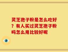 灵芝孢子粉是怎么吃好？有人买过灵芝孢子粉吗怎么用比较好呢