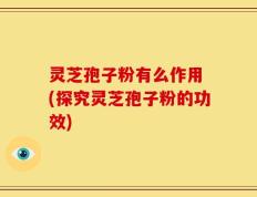 灵芝孢子粉有么作用 (探究灵芝孢子粉的功效)